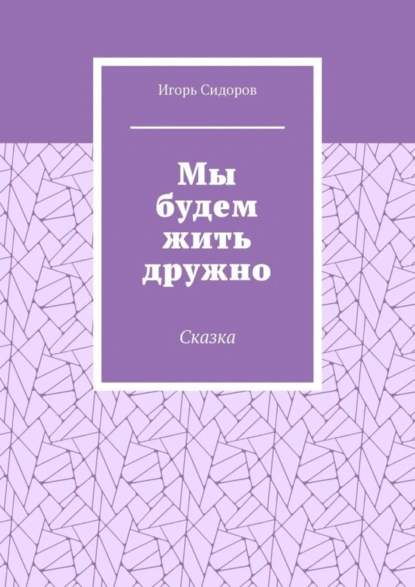 Обложка книги Мы будем жить дружно. Сказка, Игорь Сидоров