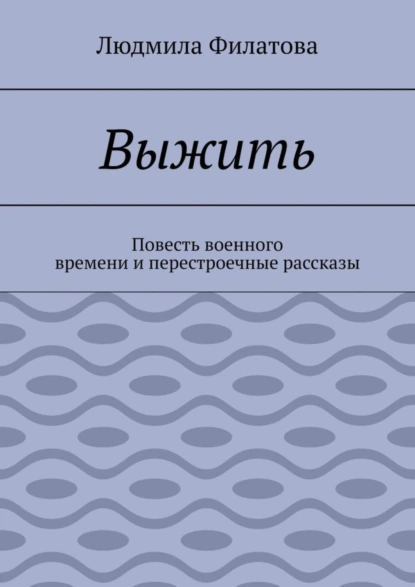 Обложка книги Выжить. Повесть военного времени и перестроечные рассказы, Людмила Филатова