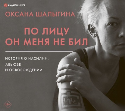 Оксана Шалыгина - По лицу он меня не бил. История о насилии, абьюзе и освобождении
