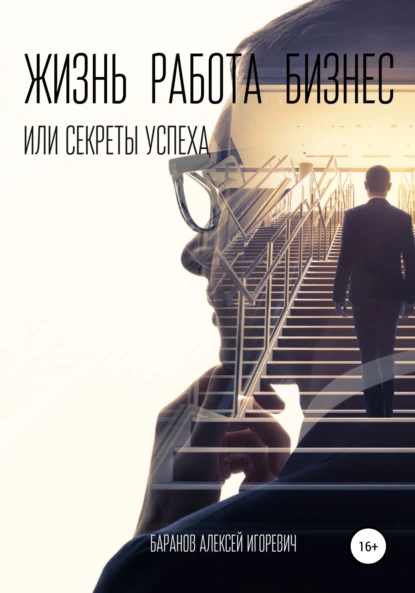 Обложка книги Жизнь, работа, бизнес, или Секреты успеха, Алексей Игоревич Баранов