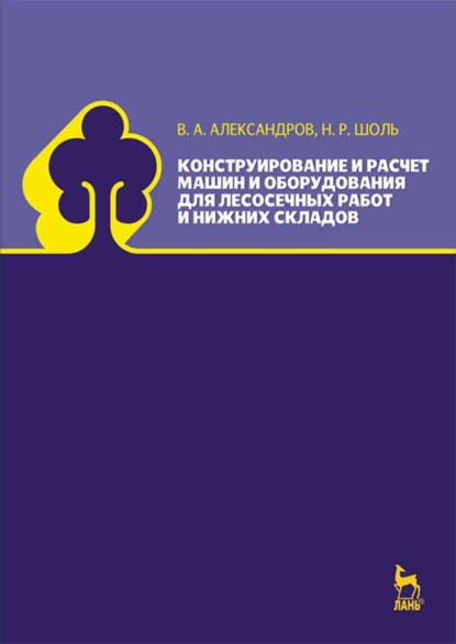 Конструирование и расчет машин и оборудования для лесосечных работ и нижних складов (В. А. Александров). 