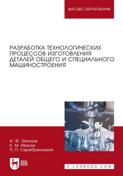 Разработка технологических процессов изготовления деталей общего и специального машиностроения. Учебное пособие для вузов (И. Ф. Звонцов). 2022г. 