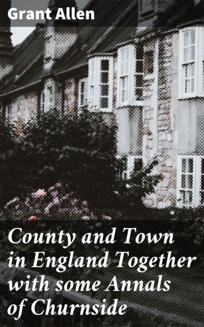 

County and Town in England Together with some Annals of Churnside