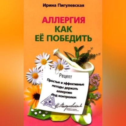 Аллергия. Как ее победить. Простые и эффективные методы держать аллергию под контролем (И. С. Пигулевская). 2010г. 