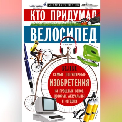 Кто придумал велосипед, или Самые популярные изобретения из прошлых веков, которые актуальны и сегодня