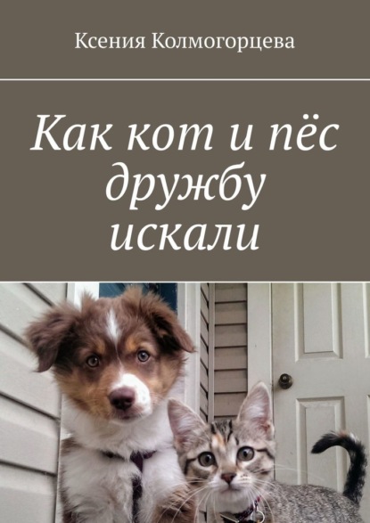 Как кот и пёс дружбу искали - Ксения Колмогорцева