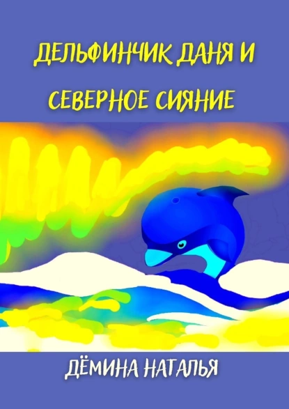 Обложка книги Дельфинчик Даня и северное сияние, Наталья Дёмина