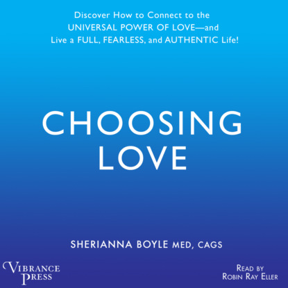 Choosing Love - Discover How to Connect to the Universal Power of Love -- and Live a Full, Fearless, and Authentic Life! (Unabridged) - Sherrianna Boyle