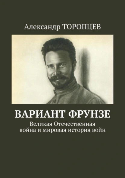 Обложка книги Вариант Фрунзе. Великая Отечественная война и мировая история войн, Александр Торопцев