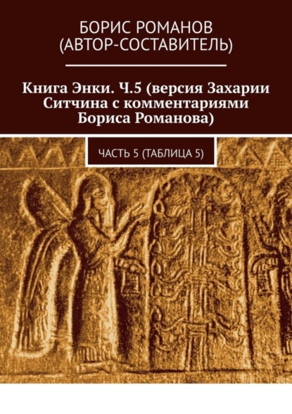 Книга Энки. Ч.5 (версия Захарии Ситчина с комментариями Бориса Романова). Часть 5 (Таблица 5) (Борис Романов). 