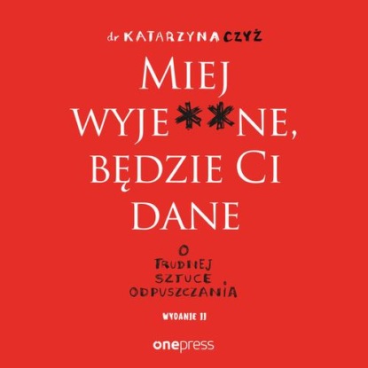 

Miej wyje**ne, będzie Ci dane. O trudnej sztuce odpuszczania. Wydanie II