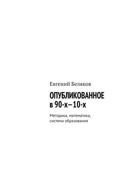 Обложка книги Опубликованное в 90-х—10-х. Методика, математика, система образования, Евгений Беляков