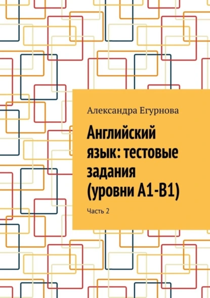 Обложка книги Английский язык: тестовые задания (уровни А1-В1). Часть 2, Александра Егурнова