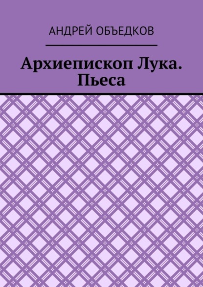 Архиепископ Лука. Пьеса (Андрей Объедков). 