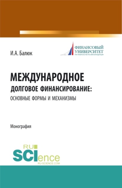 Международное долговое финансирование: основные формы и механизмы. (Аспирантура, Бакалавриат, Магистратура). Монография. — Игорь Алексеевич Балюк