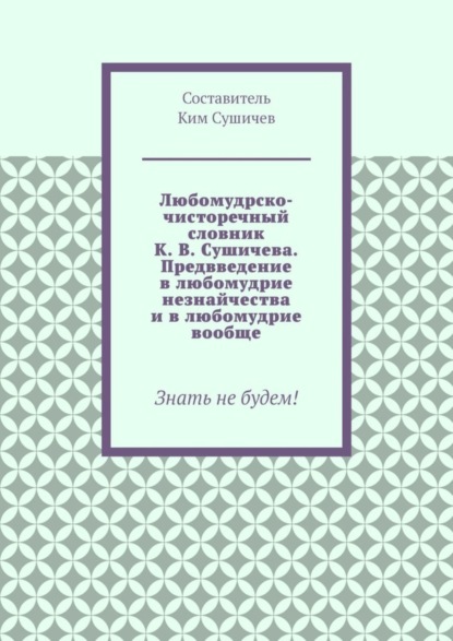 Любомудрско-чисторечный словник К. В. Сушичева. Предвведение в любомудрие незнайчества и в любомудрие вообще. Знать не будем!