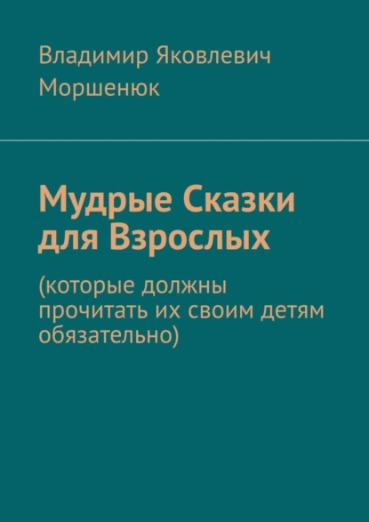 Обложка книги Мудрые сказки для взрослых. Которые должны прочитать их своим детям обязательно, Владимир Яковлевич Моршенюк