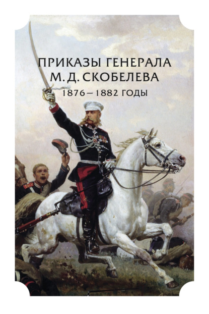 Приказы генерала М. Д. Скобелева. 1876 - 1882 годы (Коллектив авторов). 2022г. 