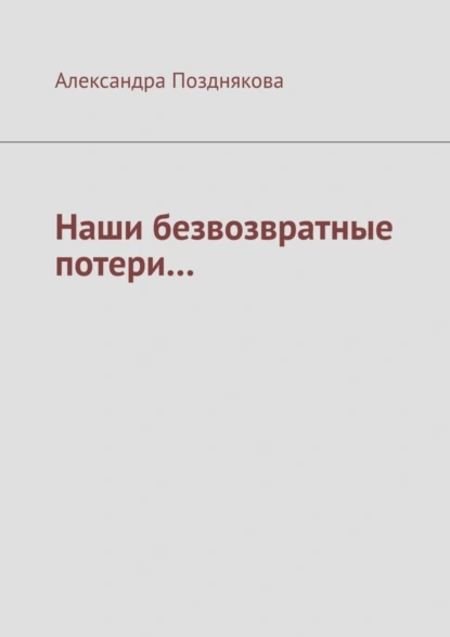 Обложка книги Наши безвозвратные потери…, Александра Позднякова