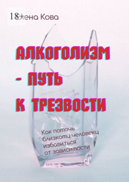 Алкоголизм - путь к трезвости. Как помочь близкому человеку избавиться от зависимости (Елена Кова). 