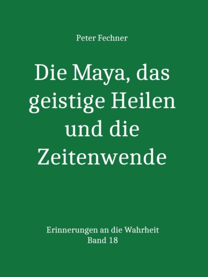 Die Maya, das geistige Heilen und die Zeitenwende (Peter Fechner). 