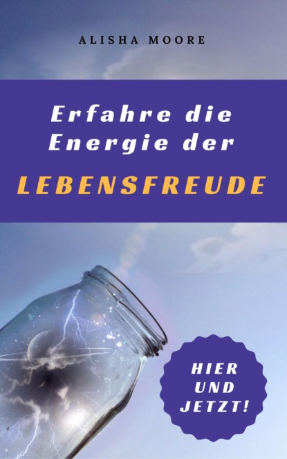 Erfahre die Energie der LEBENSFREUDE: Hier und Jetzt! (Alisha Moore). 