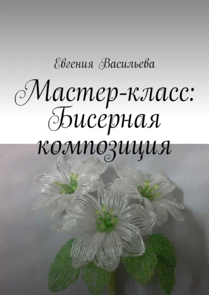 Обложка книги Мастер-класс: бисерная композиция, Евгения Васильева