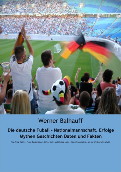 Die deutsche Fu?ball - Nationalmannschaft. Erfolge, Mythen, Geschichten, Daten und Fakten