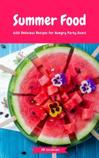 Summer Food - 600 Delicious Recipes For Hungry Party Guest (Jill Jacobsen). 