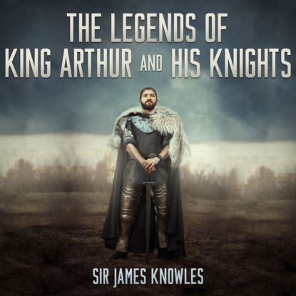 The Legends of King Arthur and His Knights (Unabridged) - Sir James Knowles