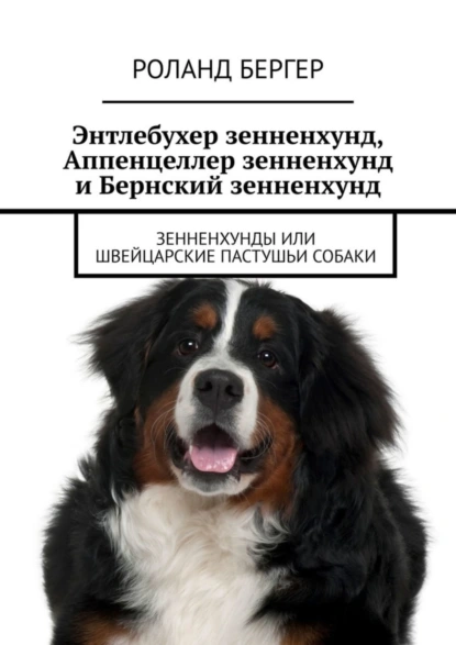 Обложка книги Энтлебухер зенненхунд, Аппенцеллер зенненхунд и Бернский зенненхунд. Зенненхунды или швейцарские пастушьи собаки, Роланд Бергер