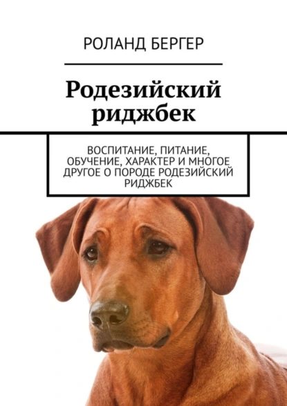 Обложка книги Родезийский риджбек. Воспитание, питание, обучение, характер и многое другое о породе родезийский риджбек, Роланд Бергер