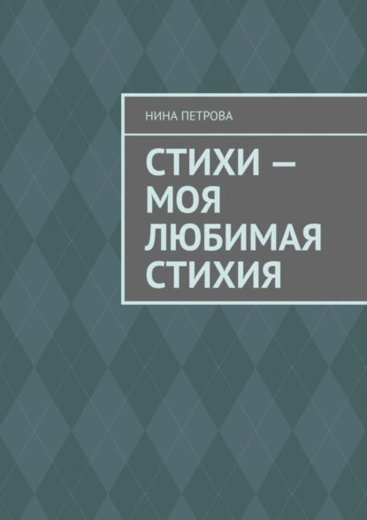 Обложка книги Стихи – моя любимая стихия, Нина Петрова