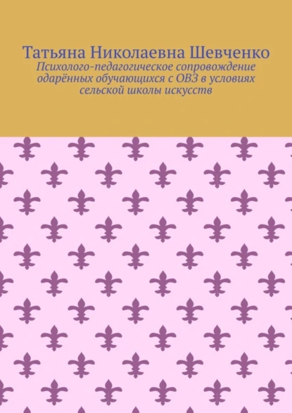 Обложка книги Психолого-педагогическое сопровождение одарённых обучающихся с ОВЗ в условиях сельской школы искусств, Татьяна Николаевна Шевченко