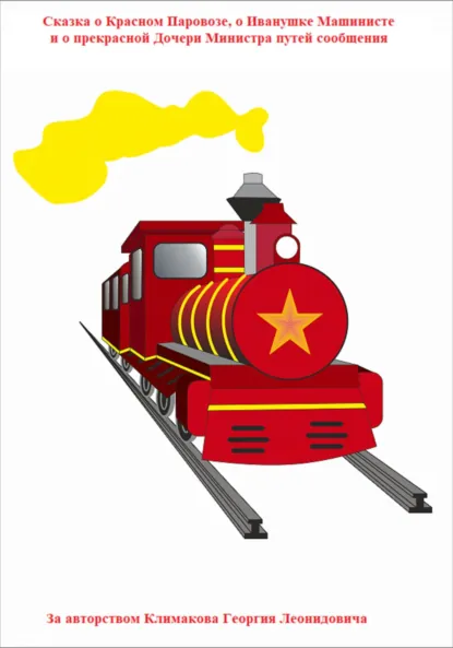 Обложка книги Сказка о Красном Паровозе, о Иванушке Машинисте и о прекрасной Дочери Министра путей сообщения., Георгий Леонидович Климаков