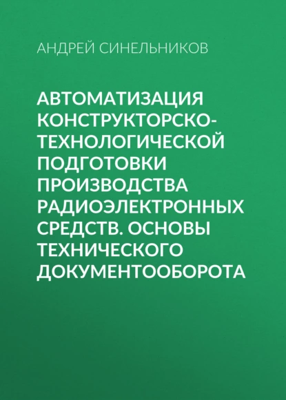 Обложка книги Автоматизация конструкторско-технологической подготовки производства радиоэлектронных средств. Основы технического документооборота, Андрей Синельников