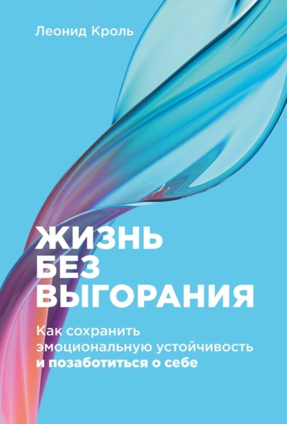 Обложка книги Жизнь без выгорания. Как сохранить эмоциональную устойчивость и позаботиться о себе, Леонид Кроль