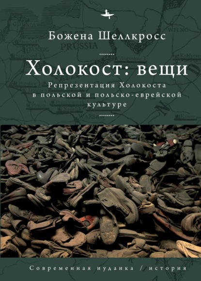 Холокост: вещи. Репрезентация Холокоста в польской и польско-еврейской культуре (Божена Шеллкросс). 2011г. 