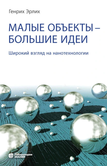 Обложка книги Малые объекты – большие идеи. Широкий взгляд на нанотехнологии, Генрих Эрлих