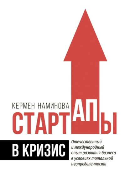 Стартапы в кризис. Отечественный и международный опыт развития бизнеса в условиях тотальной неопределенности - Кермен Наминова