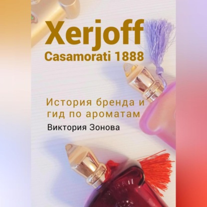 Аудиокнига Виктория Зонова - Xerjoff Casamorati 1888. История бренда и гид по ароматам