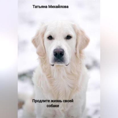 Продлите жизнь своей собаке - Татьяна Михайлова