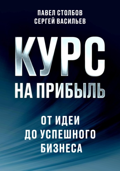 Курс на прибыль. От идеи до успешного бизнеса - Павел Столбов