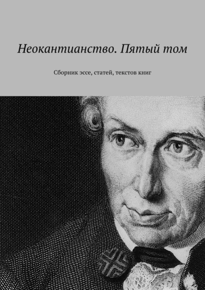 Обложка книги Неокантианство. Пятый том. Сборник эссе, статей, текстов книг, Валерий Антонов