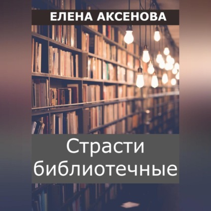 Страсти библиотечные (Елена Михайловна Аксенова). 2023 - Скачать | Читать книгу онлайн