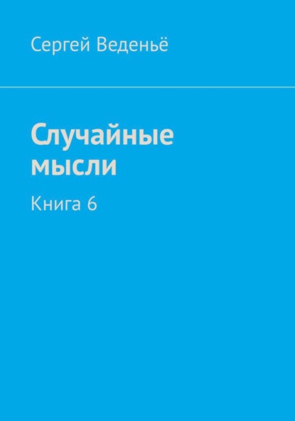 Случайные мысли. Книга 6 (Сергей Владимирович Веденьё). 2023г. 