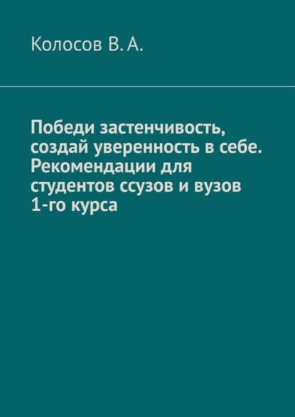 Обложка книги Победи застенчивость, создай уверенность в себе. Рекомендации для студентов ССУЗов и ВУЗов 1-го курса, В. А. Колосов