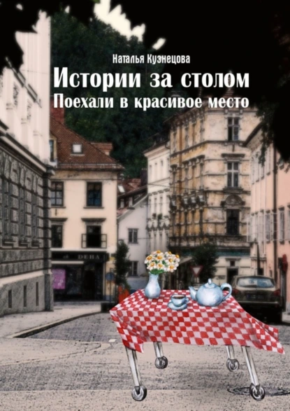 Обложка книги Истории за столом. Поехали в красивое место, Наталья Кузнецова