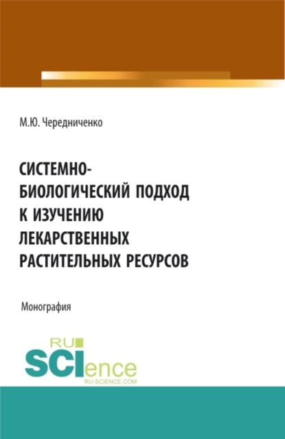 Обложка книги Системно-биологический подход к изучению лекарственных растительных ресурсов. (Аспирантура, Бакалавриат, Магистратура). Монография., Михаил Юрьевич Чередниченко