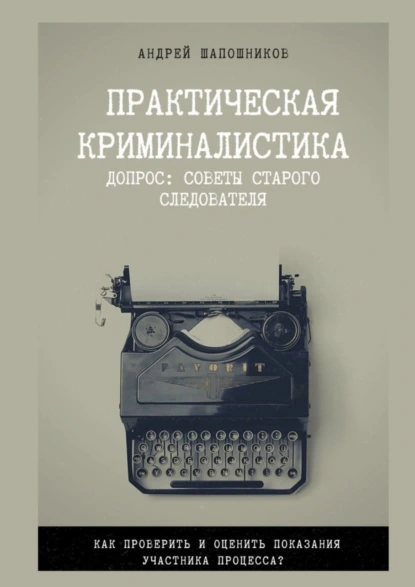 Обложка книги Практическая криминалистика. Допрос: Советы старого следователя, Андрей Юрьевич Шапошников